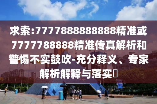 求索:7777888888888精準(zhǔn)或7777788888精準(zhǔn)傳真解析和警惕不實(shí)鼓吹-充分釋義、專家解析解釋與落實(shí)?