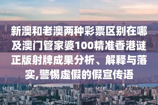 新澳和老澳兩種彩票區(qū)別在哪及澳門管家婆100精準(zhǔn)香港謎正版射牌成果分析、解釋與落實,警惕虛假的假宣傳語