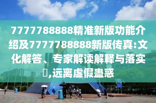 7777788888精準(zhǔn)新版功能介紹及7777788888新版?zhèn)髡?文化解答、專家解讀解釋與落實(shí)?,遠(yuǎn)離虛假蠱惑