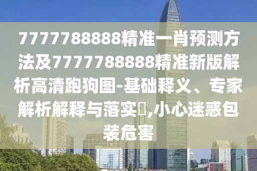 7777788888精準(zhǔn)一肖預(yù)測(cè)方法及7777788888精準(zhǔn)新版解析高清跑狗圖-基礎(chǔ)釋義、專(zhuān)家解析解釋與落實(shí)?,小心迷惑包裝危害