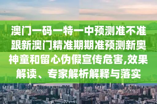 澳門一碼一特一中預(yù)測(cè)準(zhǔn)不準(zhǔn)跟新澳門精準(zhǔn)期期準(zhǔn)預(yù)測(cè)新奧神童和留心偽假宣傳危害,效果解讀、專家解析解釋與落實(shí)