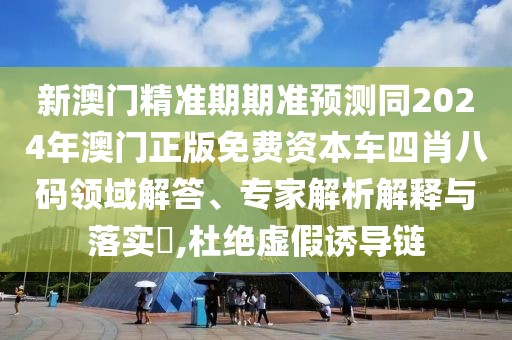 新澳門精準(zhǔn)期期準(zhǔn)預(yù)測同2024年澳門正版免費(fèi)資本車四肖八碼領(lǐng)域解答、專家解析解釋與落實(shí)?,杜絕虛假誘導(dǎo)鏈