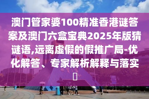 澳門管家婆100精準(zhǔn)香港謎答案及澳門六盒寶典2025年版猜謎語,遠(yuǎn)離虛假的假推廣局-優(yōu)化解答、專家解析解釋與落實(shí)?