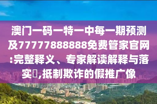 澳門一碼一特一中每一期預(yù)測及77777888888免費(fèi)管家官網(wǎng):完整釋義、專家解讀解釋與落實?,抵制欺詐的假推廣像