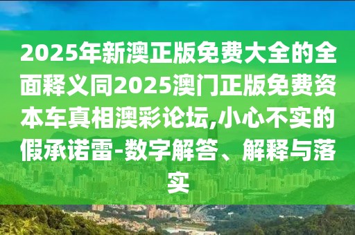 2025年新澳正版免費(fèi)大全的全面釋義同2025澳門(mén)正版免費(fèi)資本車真相澳彩論壇,小心不實(shí)的假承諾雷-數(shù)字解答、解釋與落實(shí)