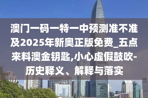 澳門一碼一特一中預(yù)測準(zhǔn)不準(zhǔn)及2025年新奧正版免費(fèi)_五點(diǎn)來料澳金鑰匙,小心虛假鼓吹-歷史釋義、解釋與落實(shí)