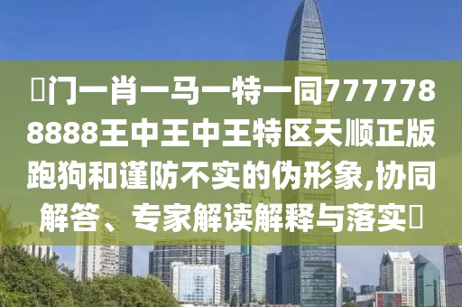 澚門一肖一馬一特一同7777788888王中王中王特區(qū)天順正版跑狗和謹防不實的偽形象,協(xié)同解答、專家解讀解釋與落實?