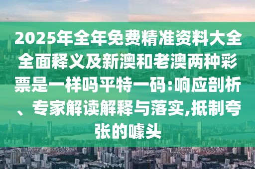 2025年全年免費精準(zhǔn)資料大全全面釋義及新澳和老澳兩種彩票是一樣嗎平特一碼:響應(yīng)剖析、專家解讀解釋與落實,抵制夸張的噱頭