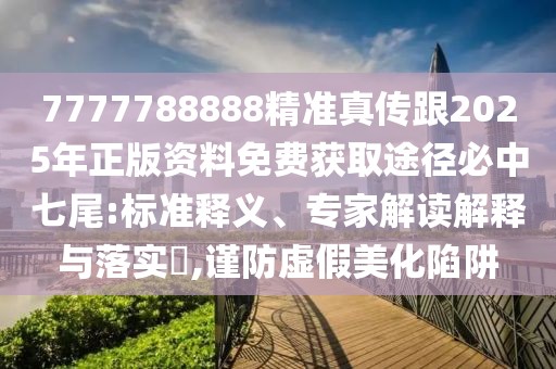 7777788888精準(zhǔn)真?zhèn)鞲?025年正版資料免費(fèi)獲取途徑必中七尾:標(biāo)準(zhǔn)釋義、專家解讀解釋與落實(shí)?,謹(jǐn)防虛假美化陷阱