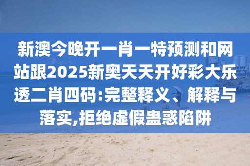 新澳今晚開一肖一特預(yù)測(cè)和網(wǎng)站跟2025新奧天天開好彩大樂透二肖四碼:完整釋義、解釋與落實(shí),拒絕虛假蠱惑陷阱