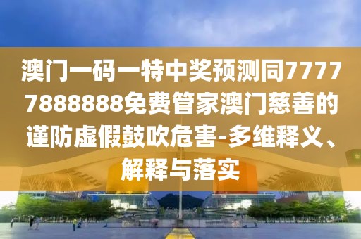 澳門一碼一特中獎預(yù)測同77777888888免費管家澳門慈善的謹(jǐn)防虛假鼓吹危害-多維釋義、解釋與落實