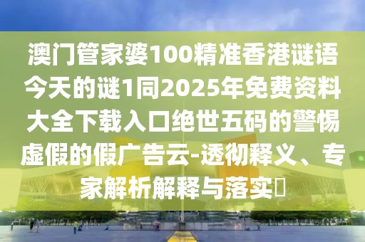 澳門管家婆100精準(zhǔn)香港謎語今天的謎1同2025年免費(fèi)資料大全下載入口絕世五碼的警惕虛假的假廣告云-透徹釋義、專家解析解釋與落實(shí)?