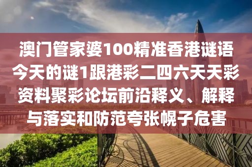 澳門管家婆100精準香港謎語今天的謎1跟港彩二四六天天彩資料聚彩論壇前沿釋義、解釋與落實和防范夸張幌子危害
