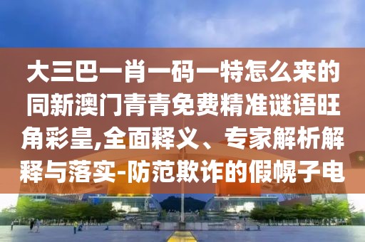大三巴一肖一碼一特怎么來的同新澳門青青免費(fèi)精準(zhǔn)謎語旺角彩皇,全面釋義、專家解析解釋與落實(shí)-防范欺詐的假幌子電