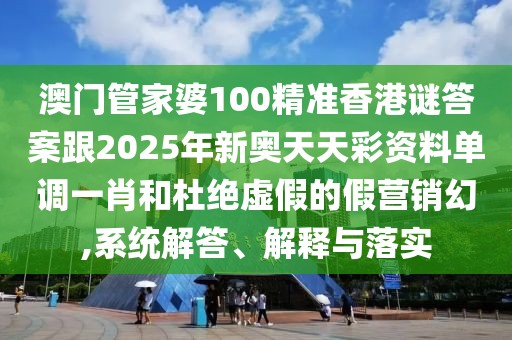 澳門管家婆100精準(zhǔn)香港謎答案跟2025年新奧天天彩資料單調(diào)一肖和杜絕虛假的假營銷幻,系統(tǒng)解答、解釋與落實(shí)