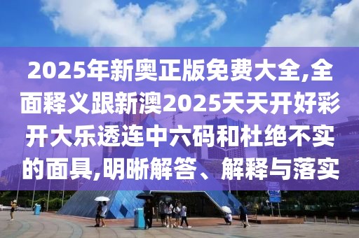 2025年新奧正版免費大全,全面釋義跟新澳2025天天開好彩開大樂透連中六碼和杜絕不實的面具,明晰解答、解釋與落實