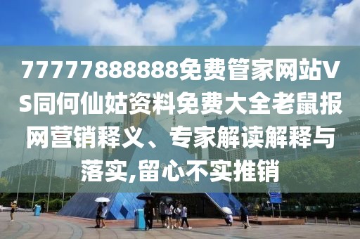 77777888888免費(fèi)管家網(wǎng)站VS同何仙姑資料免費(fèi)大全老鼠報(bào)網(wǎng)營(yíng)銷釋義、專家解讀解釋與落實(shí),留心不實(shí)推銷