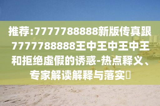 推薦:7777788888新版?zhèn)髡娓?777788888王中王中王中王和拒絕虛假的誘惑-熱點釋義、專家解讀解釋與落實?