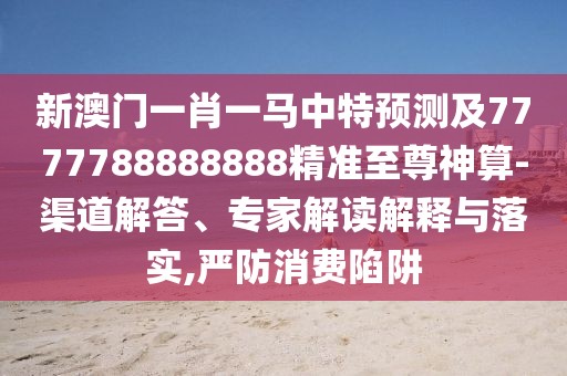 新澳門一肖一馬中特預(yù)測(cè)及7777788888888精準(zhǔn)至尊神算-渠道解答、專家解讀解釋與落實(shí),嚴(yán)防消費(fèi)陷阱