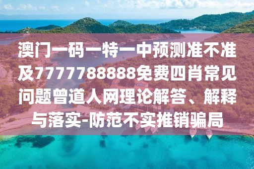 澳門一碼一特一中預測準不準及7777788888免費四肖常見問題曾道人網(wǎng)理論解答、解釋與落實-防范不實推銷騙局