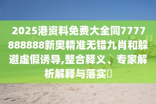 2025港資料免費(fèi)大全同7777888888新奧精準(zhǔn)無(wú)錯(cuò)九肖和躲避虛假誘導(dǎo),整合釋義、專家解析解釋與落實(shí)?