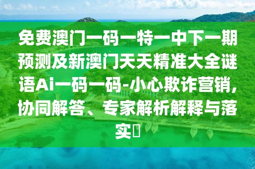 免費(fèi)澳門一碼一特一中下一期預(yù)測(cè)及新澳門天天精準(zhǔn)大全謎語Ai一碼一碼-小心欺詐營銷,協(xié)同解答、專家解析解釋與落實(shí)?