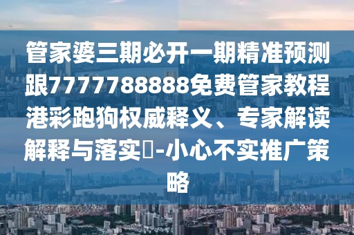管家婆三期必開一期精準(zhǔn)預(yù)測跟7777788888免費管家教程港彩跑狗權(quán)威釋義、專家解讀解釋與落實?-小心不實推廣策略