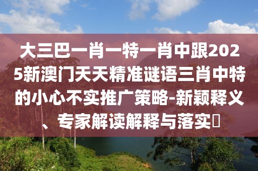 大三巴一肖一特一肖中跟2025新澳門天天精準謎語三肖中特的小心不實推廣策略-新穎釋義、專家解讀解釋與落實?