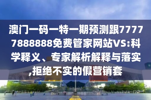 澳門一碼一特一期預(yù)測跟77777888888免費(fèi)管家網(wǎng)站VS:科學(xué)釋義、專家解析解釋與落實(shí),拒絕不實(shí)的假營銷套