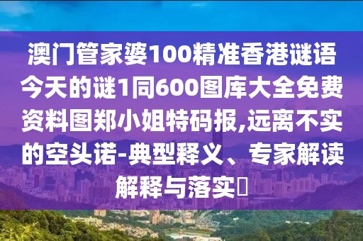 澳門管家婆100精準(zhǔn)香港謎語今天的謎1同600圖庫大全免費資料圖鄭小姐特碼報,遠(yuǎn)離不實的空頭諾-典型釋義、專家解讀解釋與落實?