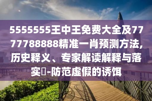 5555555王中王免費大全及7777788888精準一肖預(yù)測方法,歷史釋義、專家解讀解釋與落實?-防范虛假的誘餌