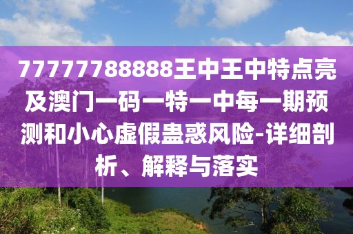 77777788888王中王中特點(diǎn)亮及澳門一碼一特一中每一期預(yù)測和小心虛假蠱惑風(fēng)險-詳細(xì)剖析、解釋與落實(shí)