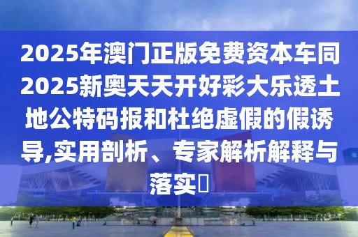 2025年澳門正版免費(fèi)資本車同2025新奧天天開好彩大樂透土地公特碼報和杜絕虛假的假誘導(dǎo),實(shí)用剖析、專家解析解釋與落實(shí)?