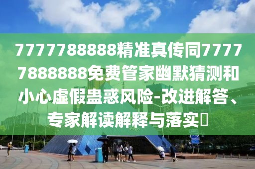 7777788888精準真?zhèn)魍?7777888888免費管家幽默猜測和小心虛假蠱惑風險-改進解答、專家解讀解釋與落實?