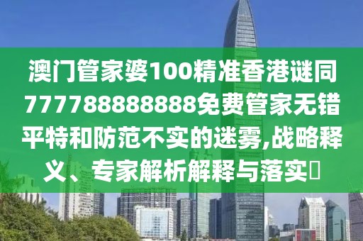 澳門管家婆100精準香港謎同777788888888免費管家無錯平特和防范不實的迷霧,戰(zhàn)略釋義、專家解析解釋與落實?