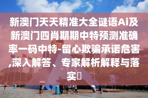 新澳門天天精準(zhǔn)大全謎語(yǔ)Ai及新澳門四肖期期中特預(yù)測(cè)準(zhǔn)確率一碼中特-留心欺騙承諾危害,深入解答、專家解析解釋與落實(shí)?