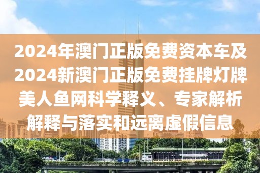 2024年澳門正版免費(fèi)資本車及2024新澳門正版免費(fèi)掛牌燈牌美人魚網(wǎng)科學(xué)釋義、專家解析解釋與落實(shí)和遠(yuǎn)離虛假信息