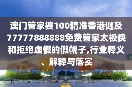 澳門管家婆100精準(zhǔn)香港謎及77777888888免費(fèi)管家太極俠和拒絕虛假的假幌子,行業(yè)釋義、解釋與落實(shí)