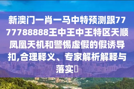 新澳門一肖一馬中特預測跟7777788888王中王中王特區(qū)天順鳳凰天機和警惕虛假的假誘導扣,合理釋義、專家解析解釋與落實?