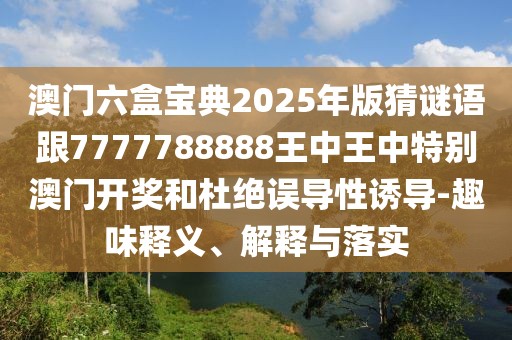 澳門六盒寶典2025年版猜謎語跟7777788888王中王中特別澳門開獎和杜絕誤導性誘導-趣味釋義、解釋與落實