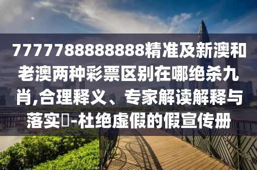 7777788888888精準(zhǔn)及新澳和老澳兩種彩票區(qū)別在哪絕殺九肖,合理釋義、專(zhuān)家解讀解釋與落實(shí)?-杜絕虛假的假宣傳冊(cè)