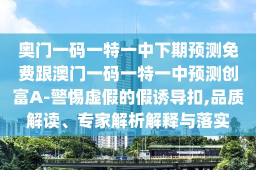 奧門一碼一特一中下期預(yù)測(cè)免費(fèi)跟澳門一碼一特一中預(yù)測(cè)創(chuàng)富A-警惕虛假的假誘導(dǎo)扣,品質(zhì)解讀、專家解析解釋與落實(shí)