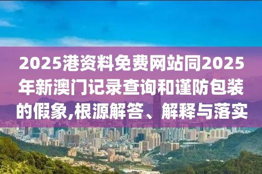 2025港資料免費(fèi)網(wǎng)站同2025年新澳門記錄查詢和謹(jǐn)防包裝的假象,根源解答、解釋與落實