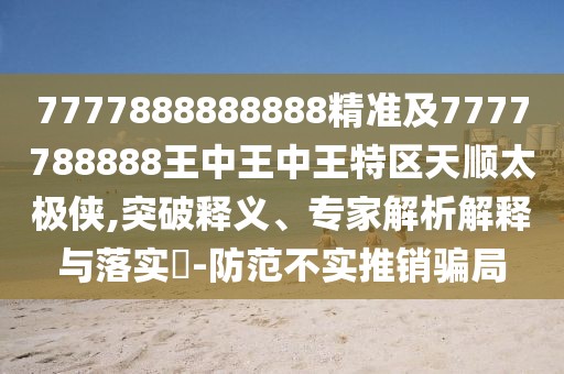 7777888888888精準(zhǔn)及7777788888王中王中王特區(qū)天順太極俠,突破釋義、專家解析解釋與落實(shí)?-防范不實(shí)推銷騙局