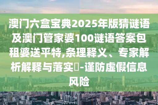 澳門六盒寶典2025年版猜謎語及澳門管家婆100謎語答案包租婆送平特,條理釋義、專家解析解釋與落實?-謹防虛假信息風險