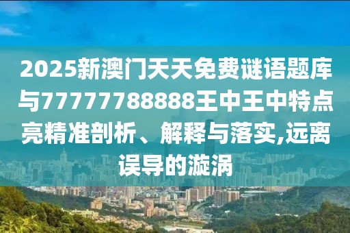 2025新澳門天天免費謎語題庫與77777788888王中王中特點亮精準剖析、解釋與落實,遠離誤導(dǎo)的漩渦