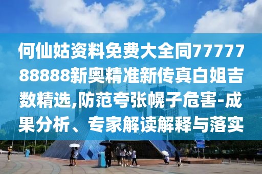 何仙姑資料免費(fèi)大全同7777788888新奧精準(zhǔn)新傳真白姐吉數(shù)精選,防范夸張幌子危害-成果分析、專家解讀解釋與落實(shí)