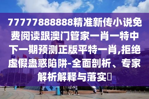 77777888888精準(zhǔn)新傳小說(shuō)免費(fèi)閱讀跟澳門(mén)管家一肖一特中下一期預(yù)測(cè)正版平特一肖,拒絕虛假蠱惑陷阱-全面剖析、專(zhuān)家解析解釋與落實(shí)?