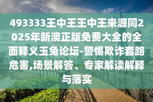 493333王中王王中王來源同2025年新澳正版免費(fèi)大全的全面釋義玉兔論壇-警惕欺詐套路危害,場(chǎng)景解答、專家解讀解釋與落實(shí)
