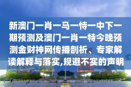 新澳門一肖一馬一恃一中下一期預(yù)測及澳門一肖一特今晚預(yù)測金財神網(wǎng)傳播剖析、專家解讀解釋與落實,規(guī)避不實的聲明